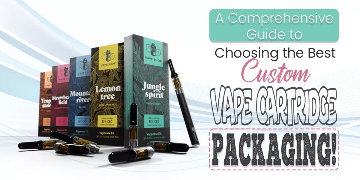 A Comprehensive Guide to Choosing the Best Custom Vape Cartridge Packaging